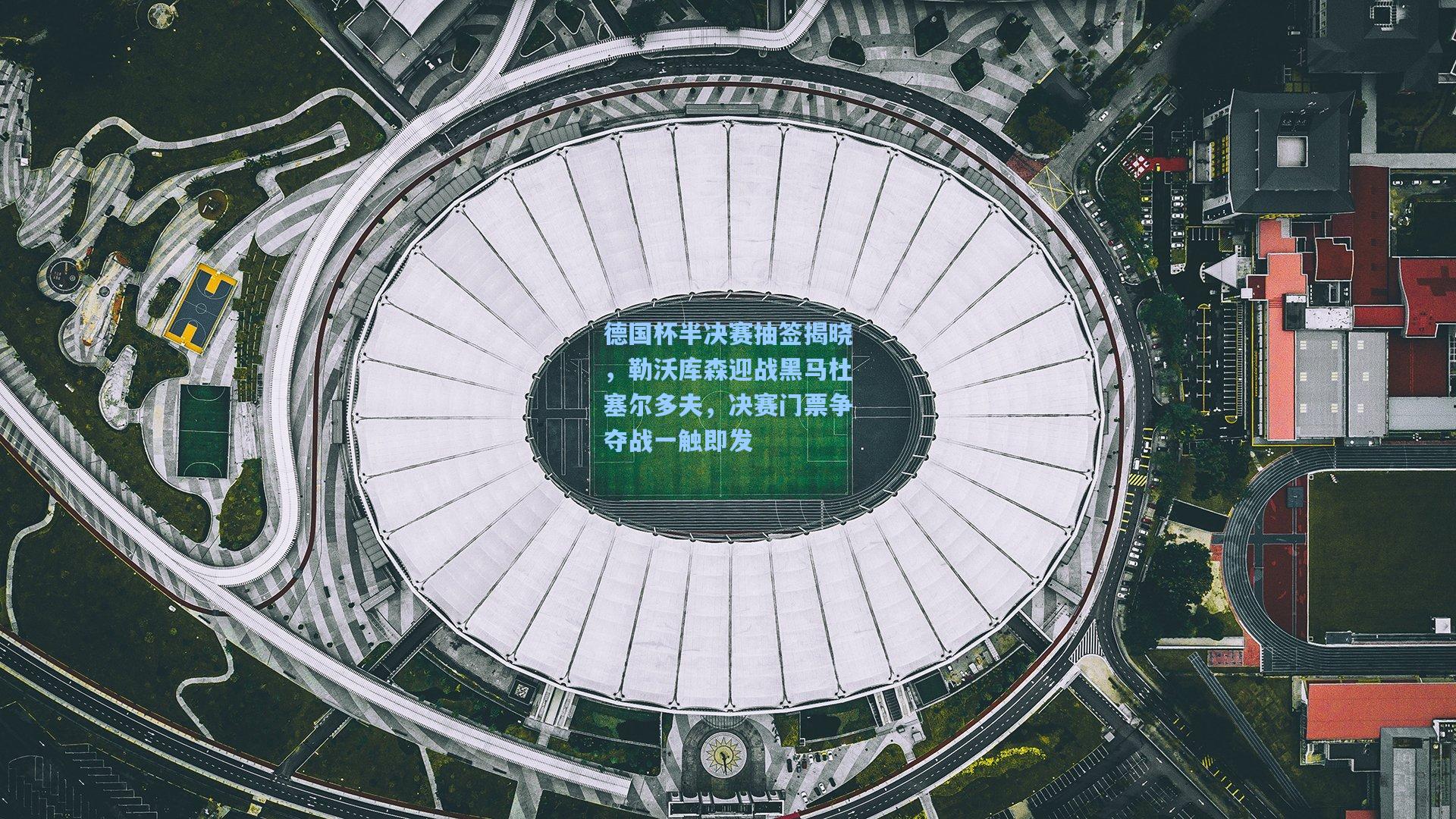 德国杯半决赛抽签揭晓，勒沃库森迎战黑马杜塞尔多夫，决赛门票争夺战一触即发