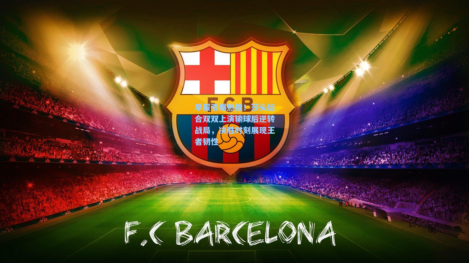 早报引爆热搜!莎头组合双双上演输球后逆转战局,决胜时刻展现王者韧性