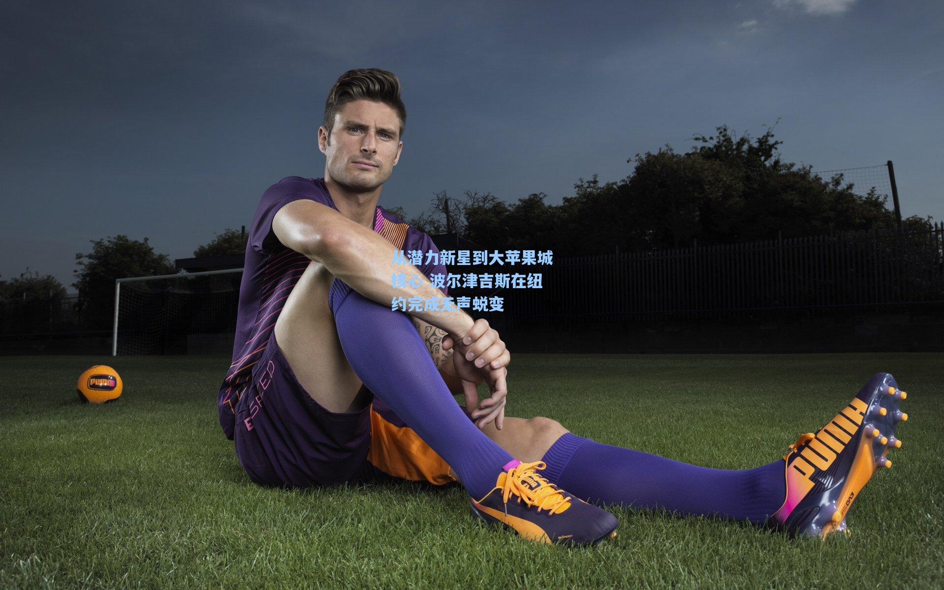 从潜力新星到大苹果城核心 波尔津吉斯在纽约完成无声蜕变