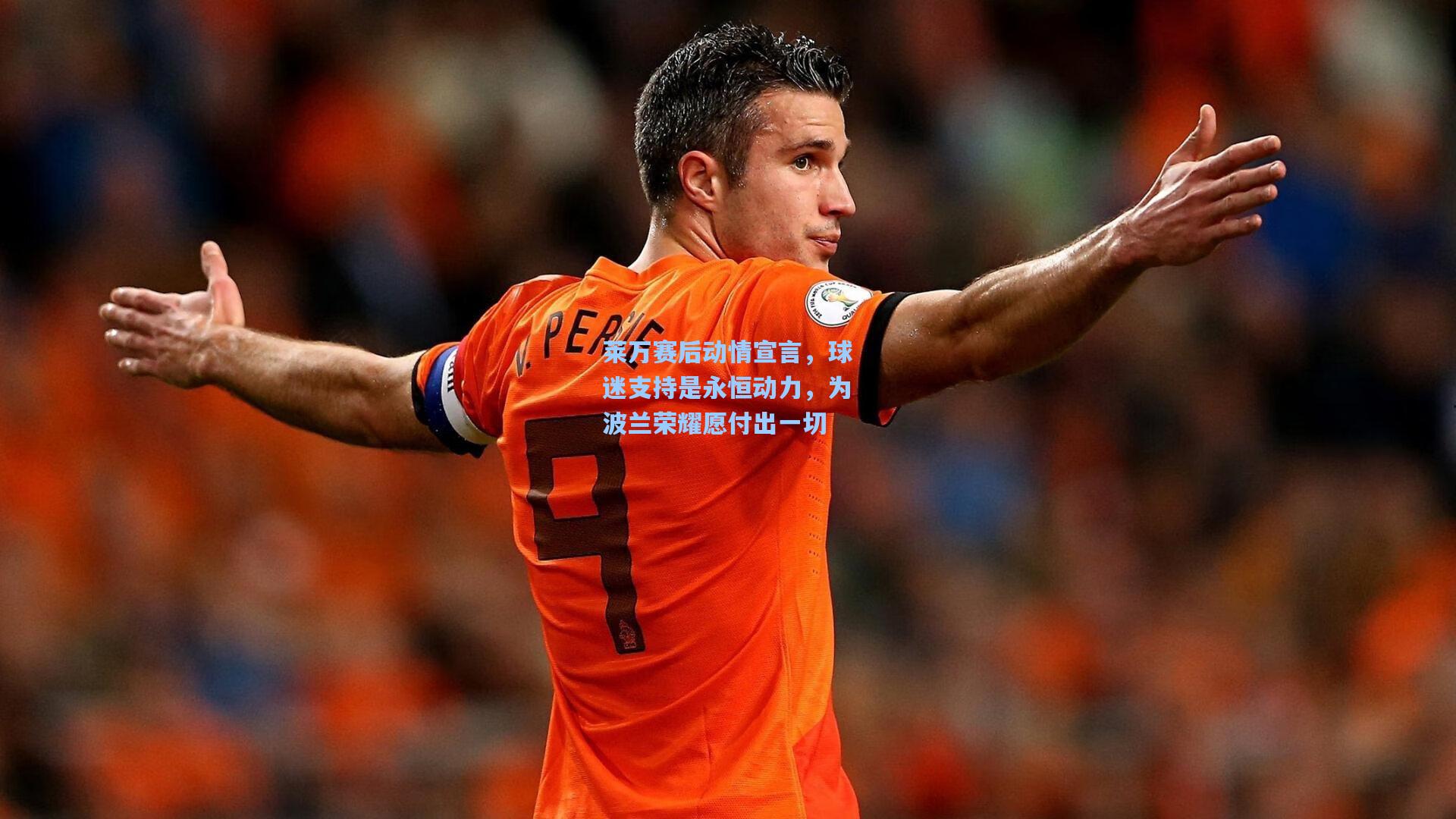 莱万赛后动情宣言,球迷支持是永恒动力,为波兰荣耀愿付出一切