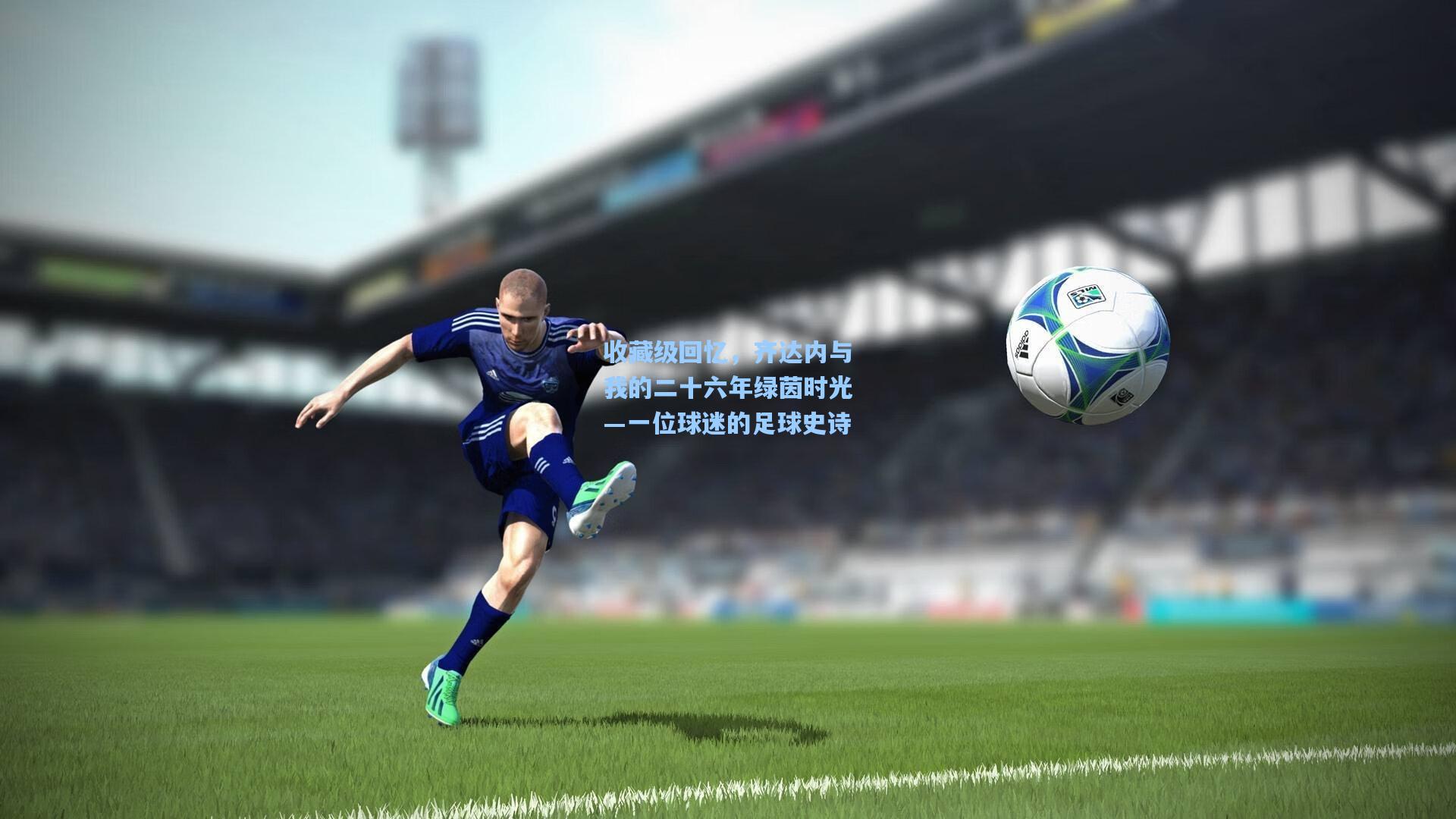 收藏级回忆，齐达内与我的二十六年绿茵时光—一位球迷的足球史诗