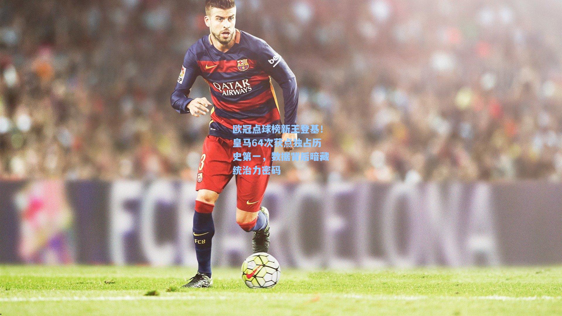 欧冠点球榜新王登基!皇马64次获点独占历史第一,数据背后暗藏统治力密码