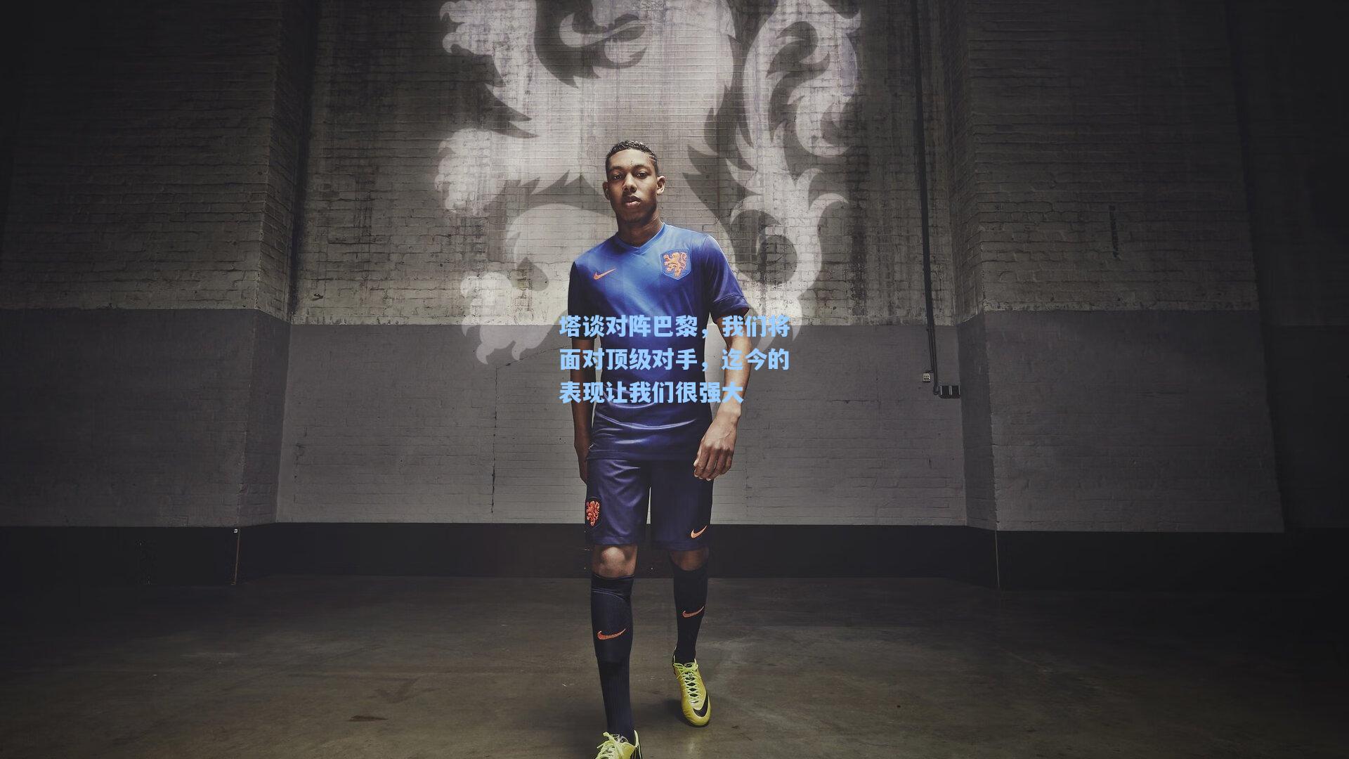 塔谈对阵巴黎，我们将面对顶级对手，迄今的表现让我们很强大
