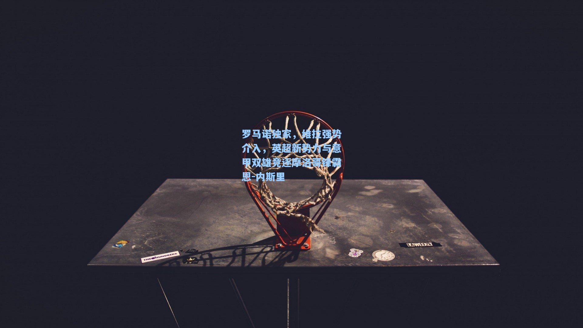 罗马诺独家，维拉强势介入，英超新势力与意甲双雄竞逐摩洛哥锋霸恩-内斯里