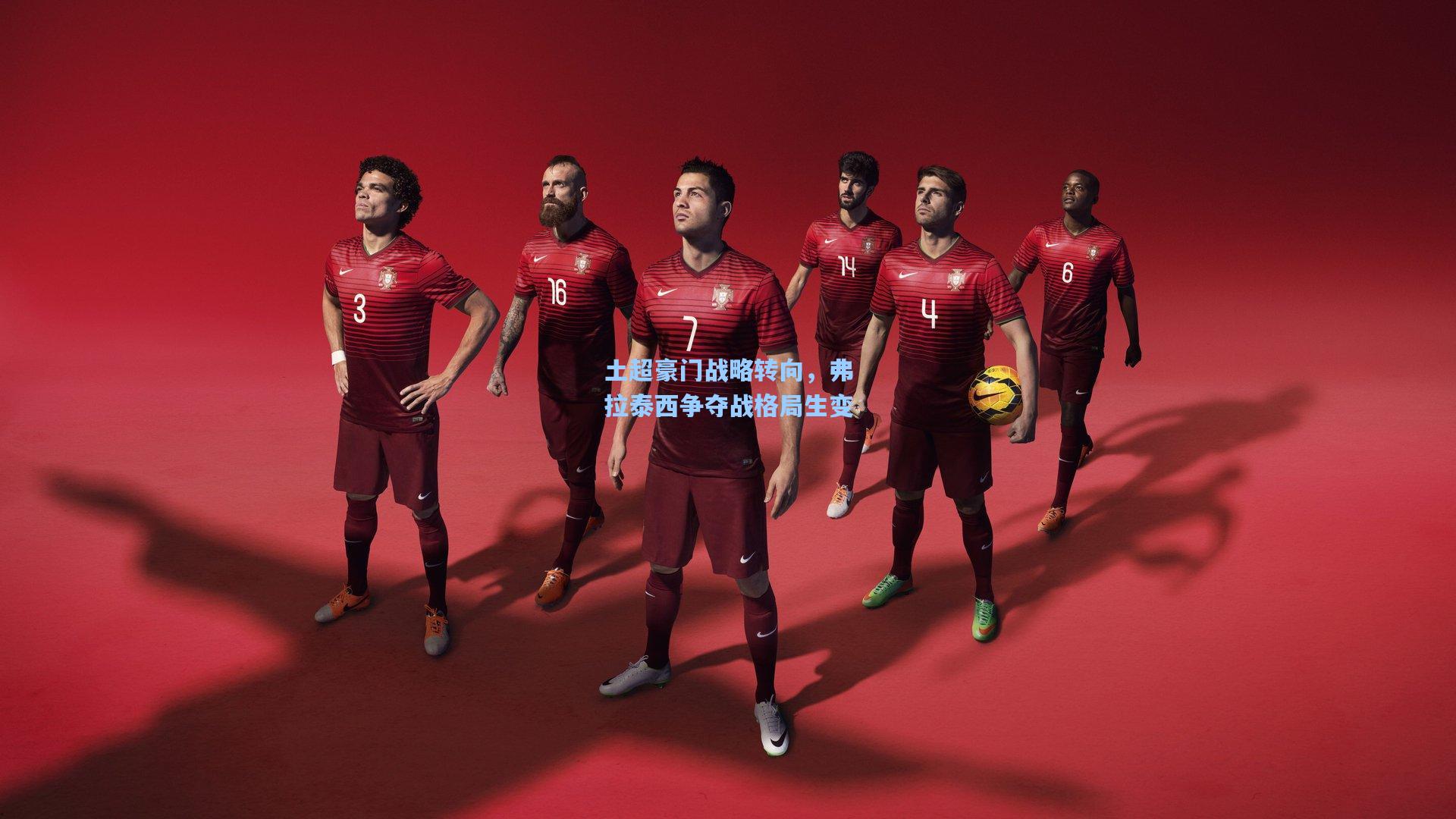 土超豪门战略转向，弗拉泰西争夺战格局生变