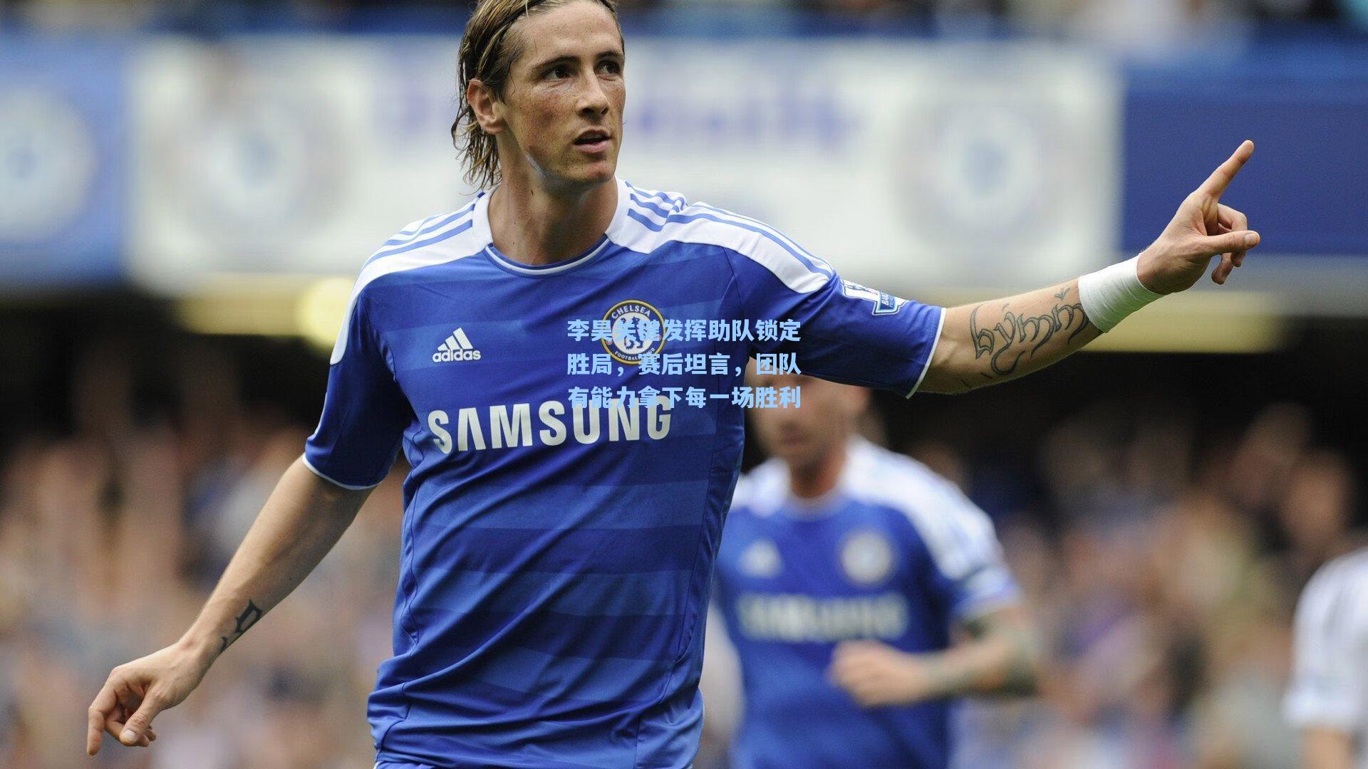 李昊关键发挥助队锁定胜局，赛后坦言，团队有能力拿下每一场胜利